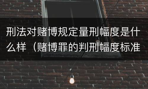 刑法对赌博规定量刑幅度是什么样（赌博罪的判刑幅度标准）