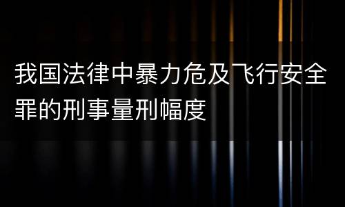 我国法律中暴力危及飞行安全罪的刑事量刑幅度