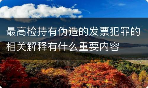 最高检持有伪造的发票犯罪的相关解释有什么重要内容