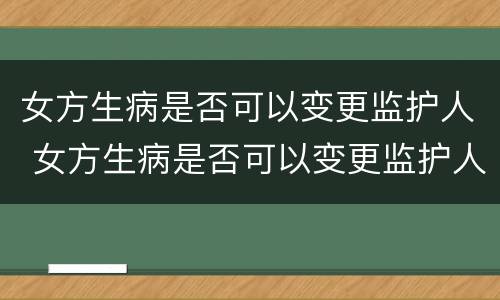女方生病是否可以变更监护人 女方生病是否可以变更监护人呢