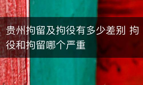 贵州拘留及拘役有多少差别 拘役和拘留哪个严重