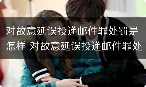 对故意延误投递邮件罪处罚是怎样 对故意延误投递邮件罪处罚是怎样计算的
