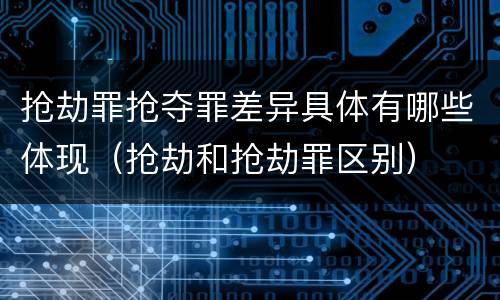 抢劫罪抢夺罪差异具体有哪些体现（抢劫和抢劫罪区别）