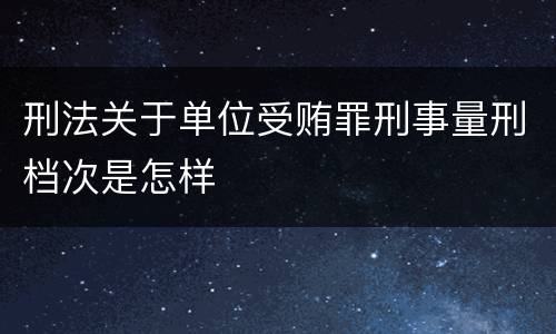 刑法关于单位受贿罪刑事量刑档次是怎样