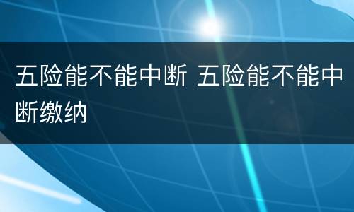 五险能不能中断 五险能不能中断缴纳