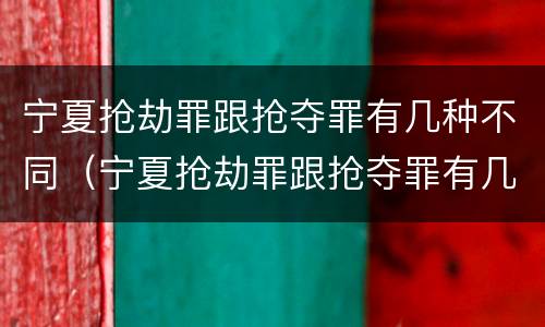 宁夏抢劫罪跟抢夺罪有几种不同（宁夏抢劫罪跟抢夺罪有几种不同吗）