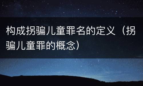 构成拐骗儿童罪名的定义（拐骗儿童罪的概念）