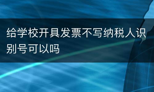 给学校开具发票不写纳税人识别号可以吗