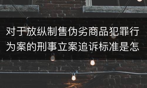 对于放纵制售伪劣商品犯罪行为案的刑事立案追诉标准是怎样规定