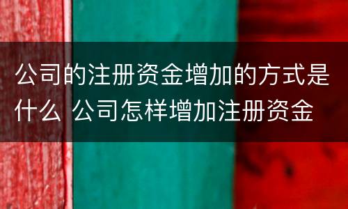 公司的注册资金增加的方式是什么 公司怎样增加注册资金