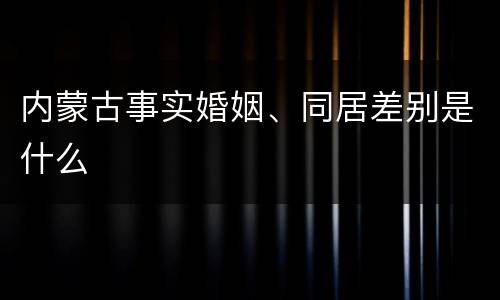 内蒙古事实婚姻、同居差别是什么