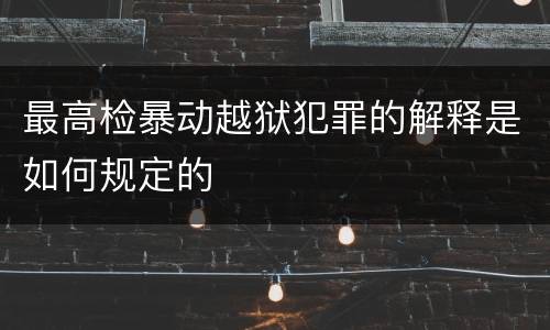 最高检暴动越狱犯罪的解释是如何规定的