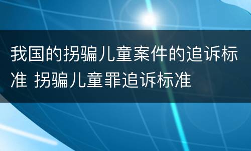 我国的拐骗儿童案件的追诉标准 拐骗儿童罪追诉标准