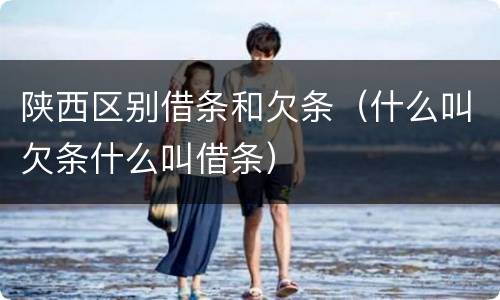 陕西区别借条和欠条（什么叫欠条什么叫借条）