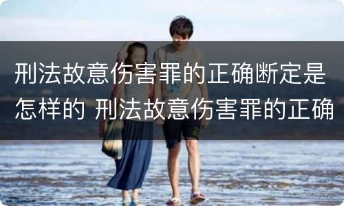 刑法故意伤害罪的正确断定是怎样的 刑法故意伤害罪的正确断定是怎样的标准