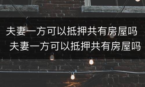 夫妻一方可以抵押共有房屋吗 夫妻一方可以抵押共有房屋吗怎么办