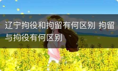 辽宁拘役和拘留有何区别 拘留与拘役有何区别