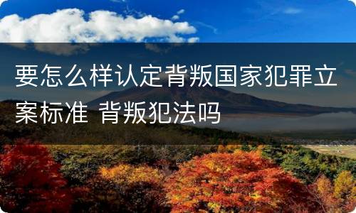 要怎么样认定背叛国家犯罪立案标准 背叛犯法吗
