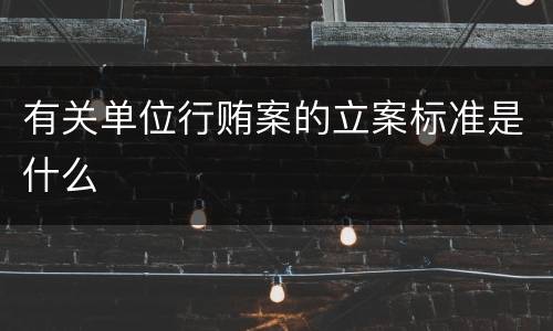 有关单位行贿案的立案标准是什么