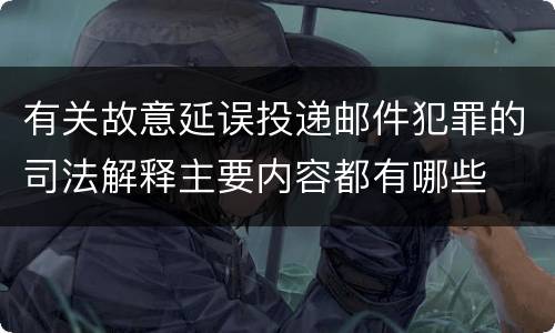 有关故意延误投递邮件犯罪的司法解释主要内容都有哪些