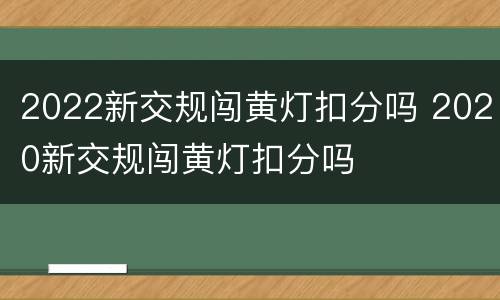 2022新交规闯黄灯扣分吗 2020新交规闯黄灯扣分吗