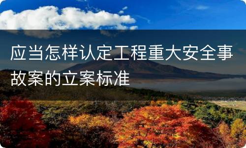 应当怎样认定工程重大安全事故案的立案标准