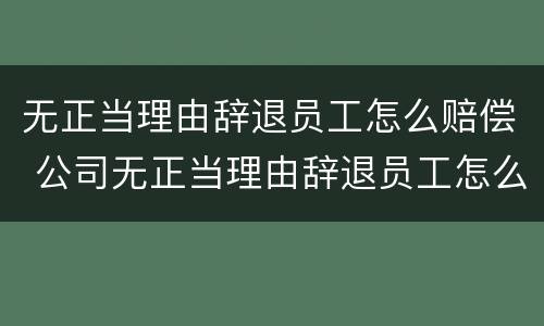 无正当理由辞退员工怎么赔偿 公司无正当理由辞退员工怎么赔偿