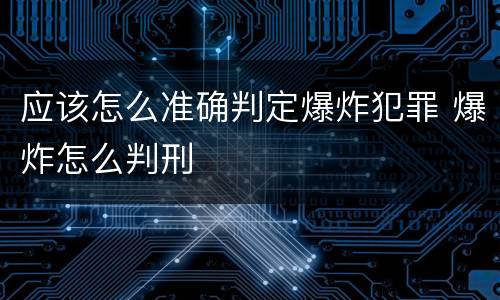 应该怎么准确判定爆炸犯罪 爆炸怎么判刑