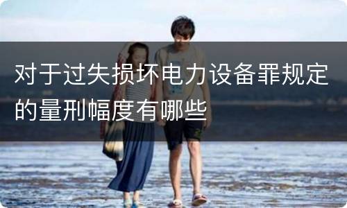 对于过失损坏电力设备罪规定的量刑幅度有哪些
