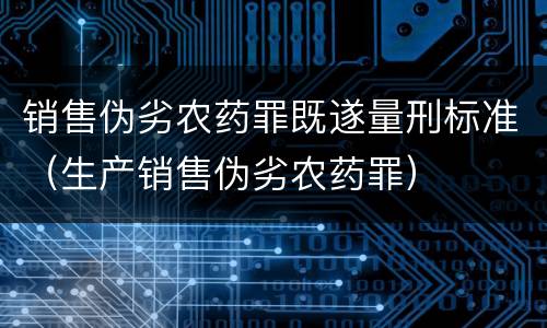 销售伪劣农药罪既遂量刑标准（生产销售伪劣农药罪）
