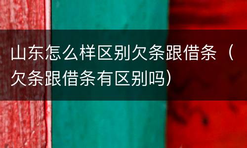 山东怎么样区别欠条跟借条（欠条跟借条有区别吗）