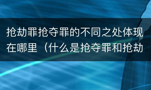 抢劫罪抢夺罪的不同之处体现在哪里（什么是抢夺罪和抢劫罪）
