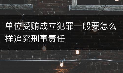 单位受贿成立犯罪一般要怎么样追究刑事责任
