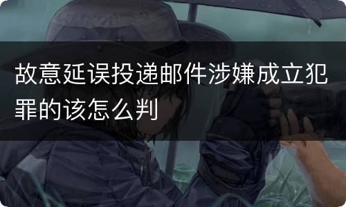 故意延误投递邮件涉嫌成立犯罪的该怎么判