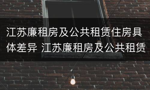 江苏廉租房及公共租赁住房具体差异 江苏廉租房及公共租赁住房具体差异有哪些