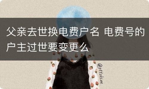 父亲去世换电费户名 电费号的户主过世要变更么