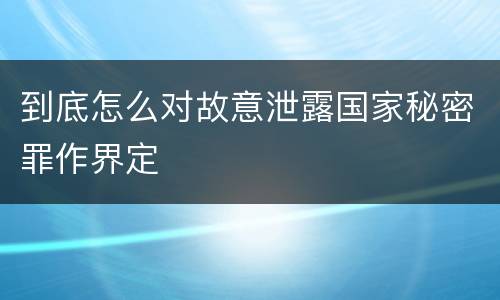 到底怎么对故意泄露国家秘密罪作界定