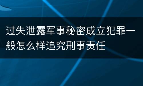 过失泄露军事秘密成立犯罪一般怎么样追究刑事责任