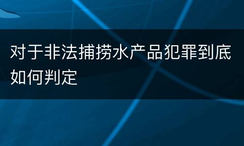 对于非法捕捞水产品犯罪到底如何判定