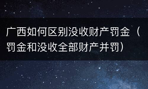 广西如何区别没收财产罚金（罚金和没收全部财产并罚）
