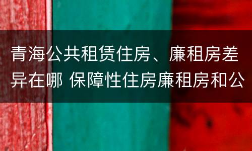 青海公共租赁住房、廉租房差异在哪 保障性住房廉租房和公租房区别