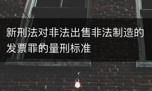 新刑法对非法出售非法制造的发票罪的量刑标准