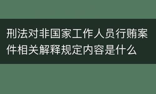 刑法对非国家工作人员行贿案件相关解释规定内容是什么