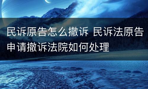 民诉原告怎么撤诉 民诉法原告申请撤诉法院如何处理