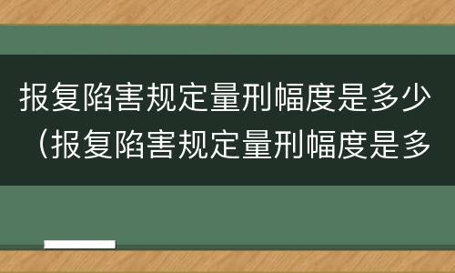 报复陷害规定量刑幅度是多少（报复陷害规定量刑幅度是多少倍）