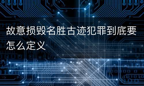 故意损毁名胜古迹犯罪到底要怎么定义