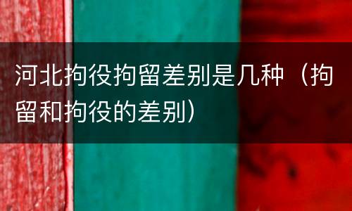 河北拘役拘留差别是几种（拘留和拘役的差别）