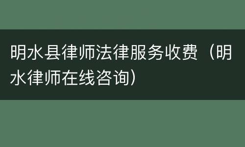 明水县律师法律服务收费（明水律师在线咨询）