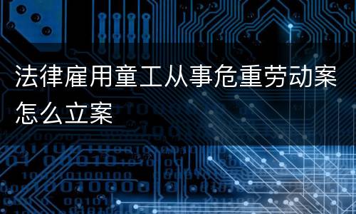法律雇用童工从事危重劳动案怎么立案