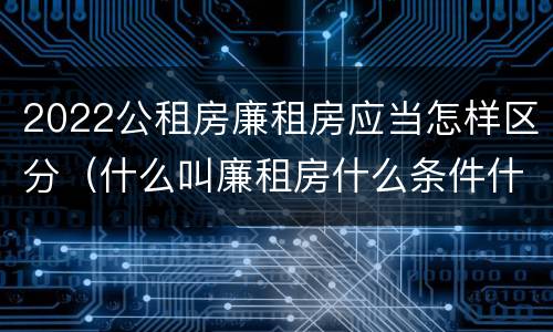 2022公租房廉租房应当怎样区分（什么叫廉租房什么条件什么叫公租房）